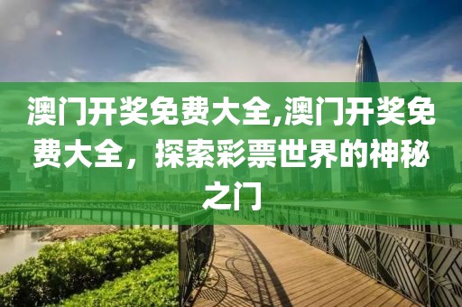 澳门开奖免费大全,澳门开奖免费大全，探索彩票世界的神秘之门