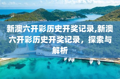 新澳六开彩历史开奖记录,新澳六开彩历史开奖记录，探索与解析