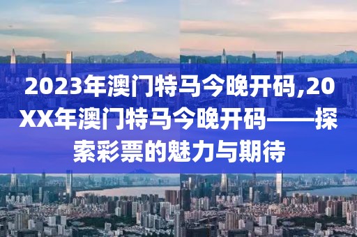 2023年澳门特马今晚开码,20XX年澳门特马今晚开码——探索彩票的魅力与期待