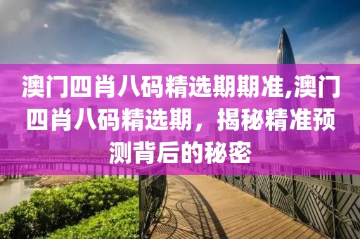 澳门四肖八码精选期期准,澳门四肖八码精选期，揭秘精准预测背后的秘密