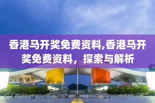 香港马开奖免费资料,香港马开奖免费资料，探索与解析