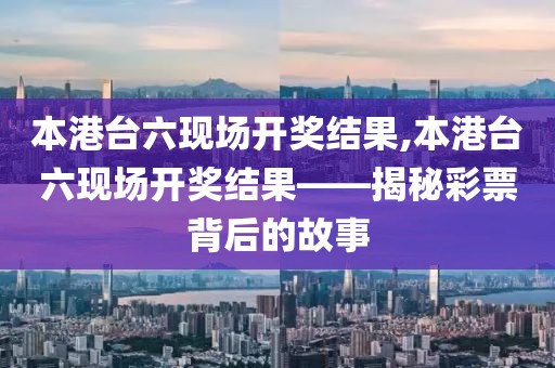 本港台六现场开奖结果,本港台六现场开奖结果——揭秘彩票背后的故事
