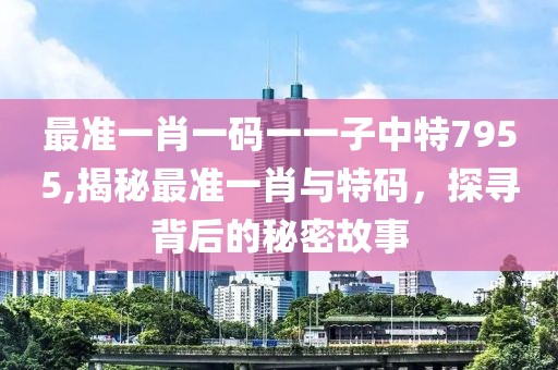 最准一肖一码一一子中特7955,揭秘最准一肖与特码，探寻背后的秘密故事