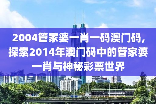 2004管家婆一肖一码澳门码,探索2014年澳门码中的管家婆一肖与神秘彩票世界