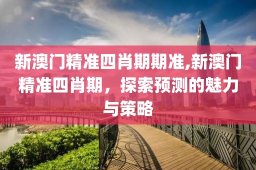 新澳门精准四肖期期准,新澳门精准四肖期，探索预测的魅力与策略