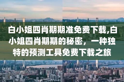 白小姐四肖期期准免费下载,白小姐四肖期期的秘密，一种独特的预测工具免费下载之旅