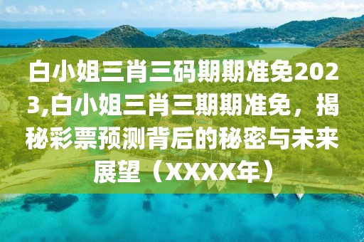 白小姐三肖三码期期准免2023,白小姐三肖三期期准免，揭秘彩票预测背后的秘密与未来展望（XXXX年）