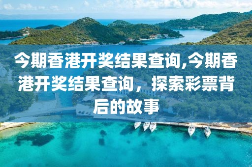 今期香港开奖结果查询,今期香港开奖结果查询，探索彩票背后的故事
