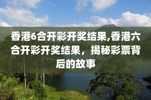 香港6合开彩开奖结果,香港六合开彩开奖结果，揭秘彩票背后的故事