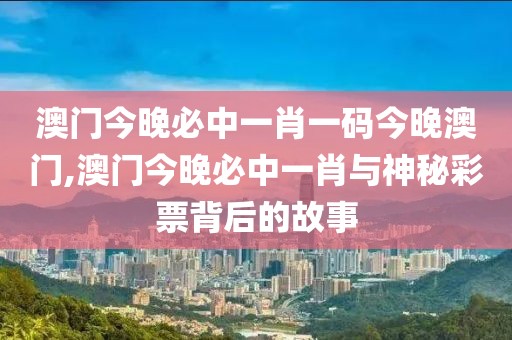 澳门今晚必中一肖一码今晚澳门,澳门今晚必中一肖与神秘彩票背后的故事