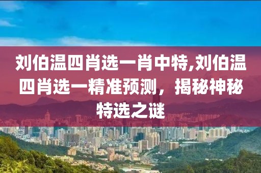 刘伯温四肖选一肖中特,刘伯温四肖选一精准预测，揭秘神秘特选之谜
