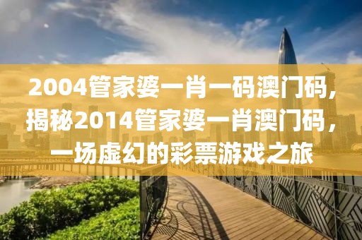 2004管家婆一肖一码澳门码,揭秘2014管家婆一肖澳门码，一场虚幻的彩票游戏之旅