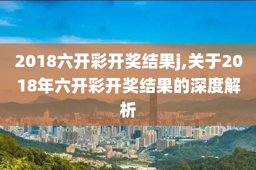 2018六开彩开奖结果j,关于2018年六开彩开奖结果的深度解析