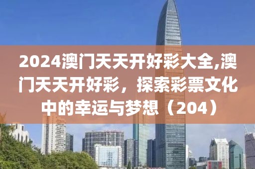 2024澳门天天开好彩大全,澳门天天开好彩，探索彩票文化中的幸运与梦想（204）