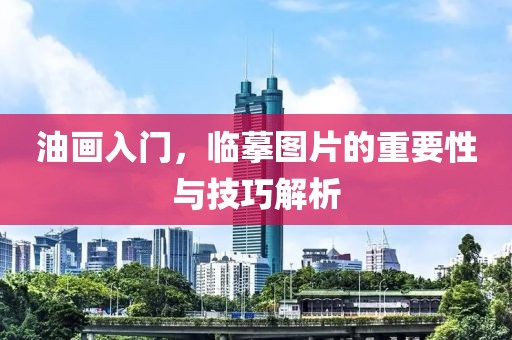 油画入门，临摹图片的重要性与技巧解析