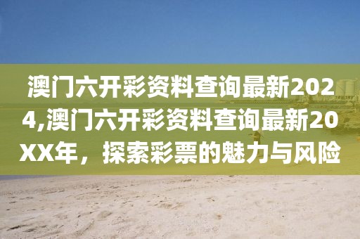 澳门六开彩资料查询最新2024,澳门六开彩资料查询最新20XX年，探索彩票的魅力与风险