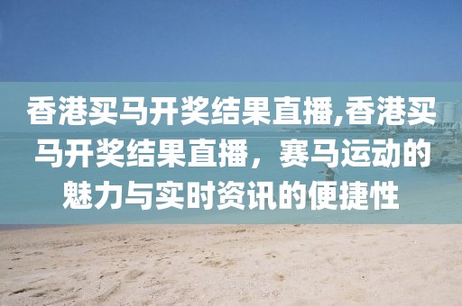 香港买马开奖结果直播,香港买马开奖结果直播，赛马运动的魅力与实时资讯的便捷性