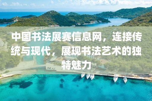 中国书法展赛信息网，连接传统与现代，展现书法艺术的独特魅力