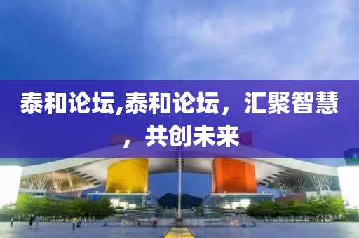 泰和论坛,泰和论坛，汇聚智慧，共创未来