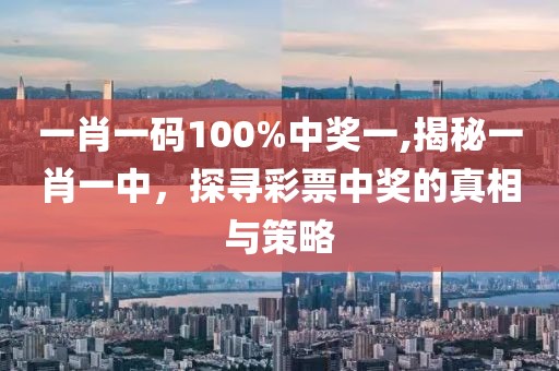 一肖一码100%中奖一,揭秘一肖一中，探寻彩票中奖的真相与策略