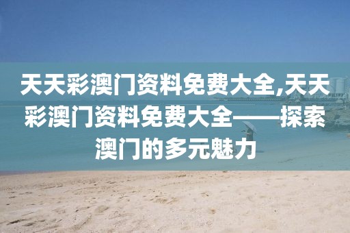 天天彩澳门资料免费大全,天天彩澳门资料免费大全——探索澳门的多元魅力
