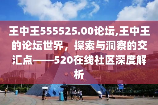 王中王555525.00论坛,王中王的论坛世界，探索与洞察的交汇点——520在线社区深度解析