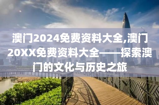 澳门2024免费资料大全,澳门20XX免费资料大全——探索澳门的文化与历史之旅