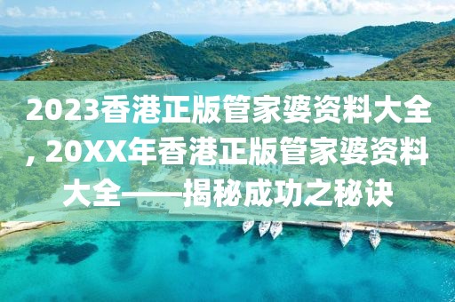 2023香港正版管家婆资料大全, 20XX年香港正版管家婆资料大全——揭秘成功之秘诀