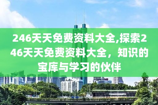 246天天免费资料大全,探索246天天免费资料大全，知识的宝库与学习的伙伴