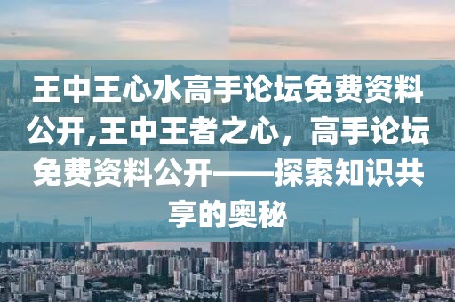 王中王心水高手论坛免费资料公开,王中王者之心，高手论坛免费资料公开——探索知识共享的奥秘
