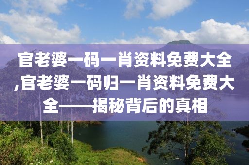 官老婆一码一肖资料免费大全,官老婆一码归一肖资料免费大全——揭秘背后的真相