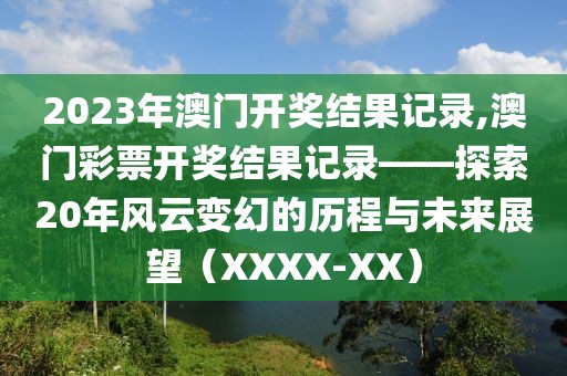 2023年澳门开奖结果记录,澳门彩票开奖结果记录——探索20年风云变幻的历程与未来展望（XXXX-XX）