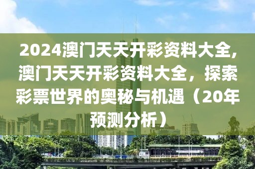 2024澳门天天开彩资料大全,澳门天天开彩资料大全，探索彩票世界的奥秘与机遇（20年预测分析）