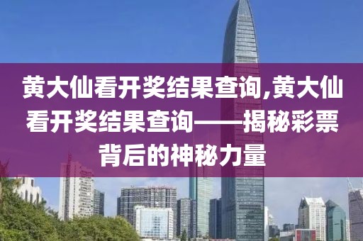 黄大仙看开奖结果查询,黄大仙看开奖结果查询——揭秘彩票背后的神秘力量