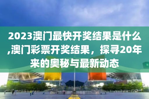 2023澳门最快开奖结果是什么,澳门彩票开奖结果，探寻20年来的奥秘与最新动态