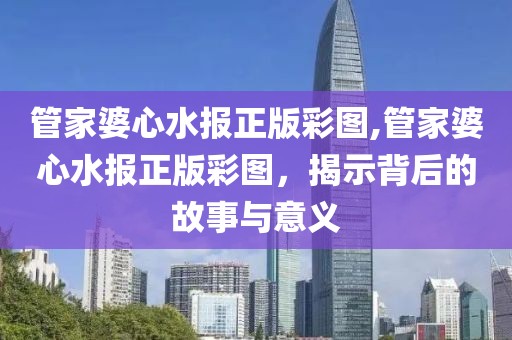 管家婆心水报正版彩图,管家婆心水报正版彩图，揭示背后的故事与意义