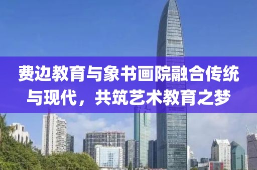 费边教育与象书画院融合传统与现代，共筑艺术教育之梦