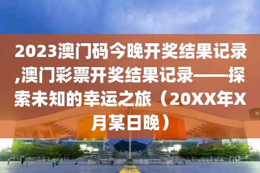 2023澳门码今晚开奖结果记录,澳门彩票开奖结果记录——探索未知的幸运之旅（20XX年X月某日晚）