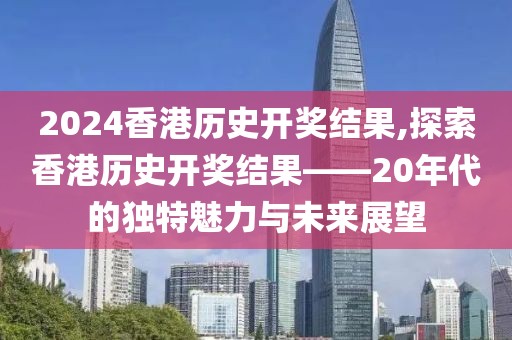 2024香港历史开奖结果,探索香港历史开奖结果——20年代的独特魅力与未来展望