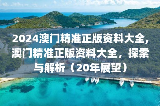 2024澳门精准正版资料大全,澳门精准正版资料大全，探索与解析（20年展望）
