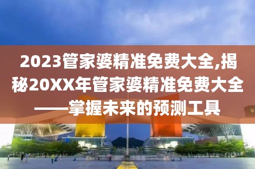 2023管家婆精准免费大全,揭秘20XX年管家婆精准免费大全——掌握未来的预测工具