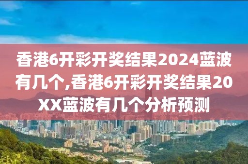 香港6开彩开奖结果2024蓝波有几个,香港6开彩开奖结果20XX蓝波有几个分析预测