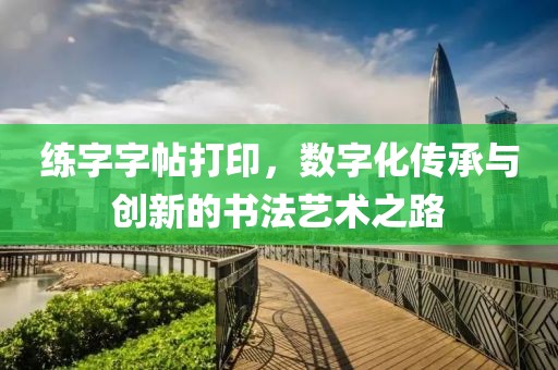 练字字帖打印，数字化传承与创新的书法艺术之路