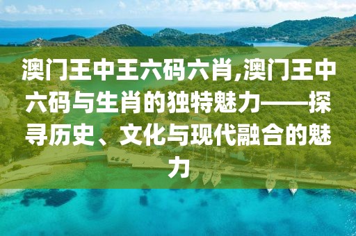 澳门王中王六码六肖,澳门王中六码与生肖的独特魅力——探寻历史、文化与现代融合的魅力