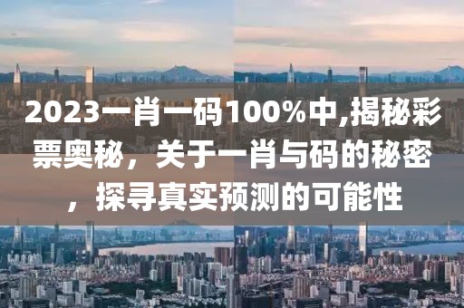 2023一肖一码100%中,揭秘彩票奥秘，关于一肖与码的秘密，探寻真实预测的可能性