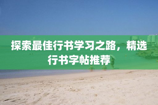 探索最佳行书学习之路，精选行书字帖推荐