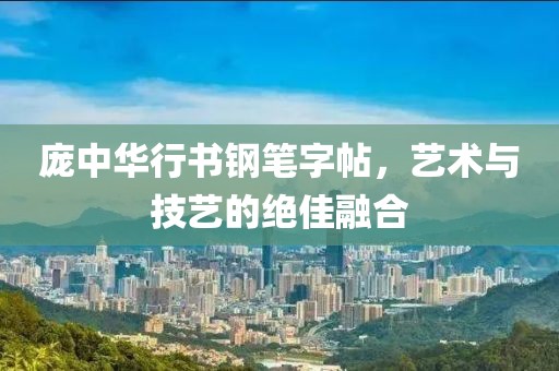庞中华行书钢笔字帖，艺术与技艺的绝佳融合
