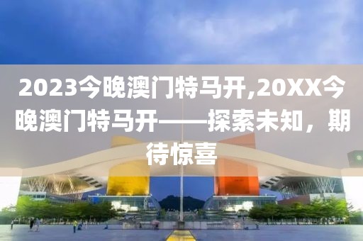 2023今晚澳门特马开,20XX今晚澳门特马开——探索未知，期待惊喜