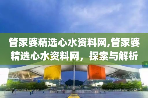 管家婆精选心水资料网,管家婆精选心水资料网，探索与解析