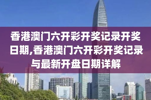 香港澳门六开彩开奖记录开奖日期,香港澳门六开彩开奖记录与最新开盘日期详解